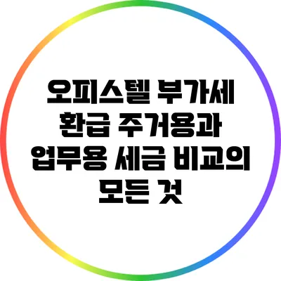 오피스텔 부가세 환급: 주거용과 업무용 세금 비교의 모든 것