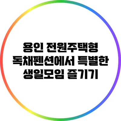 용인 전원주택형 독채펜션에서 특별한 생일모임 즐기기
