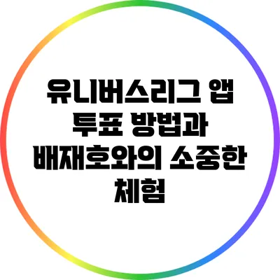 유니버스리그 앱 투표 방법과 배재호와의 소중한 체험