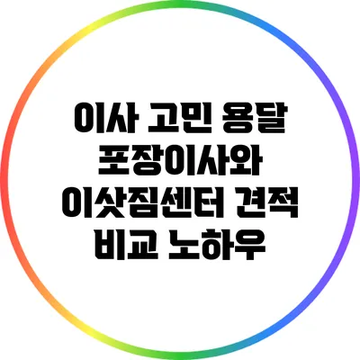 이사 고민? 용달 포장이사와 이삿짐센터 견적 비교 노하우