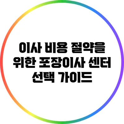 이사 비용 절약을 위한 포장이사 센터 선택 가이드