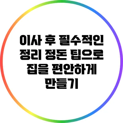 이사 후 필수적인 정리 정돈 팁으로 집을 편안하게 만들기