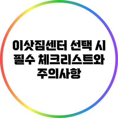 이삿짐센터 선택 시 필수 체크리스트와 주의사항