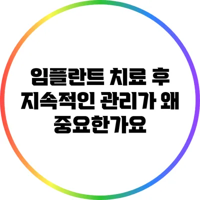 임플란트 치료 후 지속적인 관리가 왜 중요한가요?