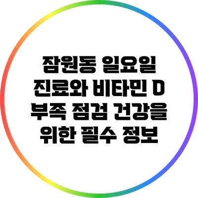 잠원동 일요일 진료와 비타민 D 부족 점검: 건강을 위한 필수 정보