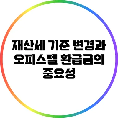 재산세 기준 변경과 오피스텔 환급금의 중요성