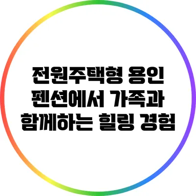 전원주택형 용인 펜션에서 가족과 함께하는 힐링 경험