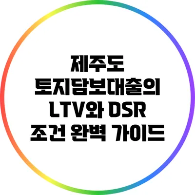 제주도 토지담보대출의 LTV와 DSR 조건 완벽 가이드