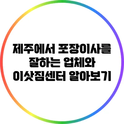 제주에서 포장이사를 잘하는 업체와 이삿짐센터 알아보기