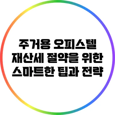 주거용 오피스텔 재산세 절약을 위한 스마트한 팁과 전략