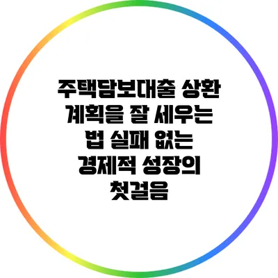 주택담보대출 상환 계획을 잘 세우는 법: 실패 없는 경제적 성장의 첫걸음
