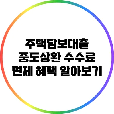 주택담보대출 중도상환 수수료 면제 혜택 알아보기