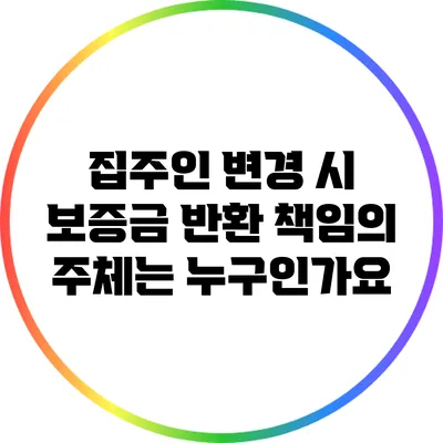 집주인 변경 시 보증금 반환 책임의 주체는 누구인가요?