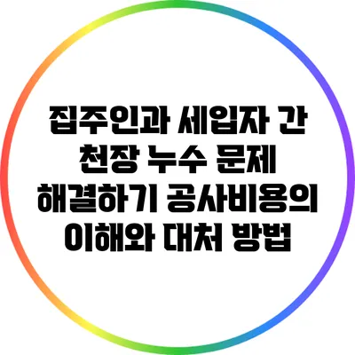 집주인과 세입자 간 천장 누수 문제 해결하기: 공사비용의 이해와 대처 방법