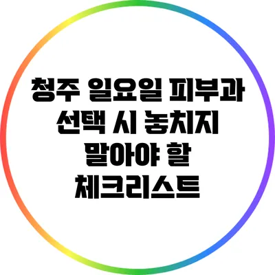 청주 일요일 피부과 선택 시 놓치지 말아야 할 체크리스트