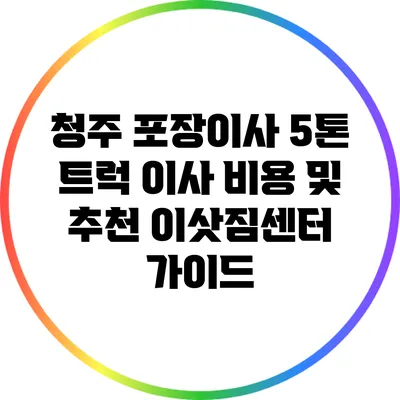 청주 포장이사: 5톤 트럭 이사 비용 및 추천 이삿짐센터 가이드