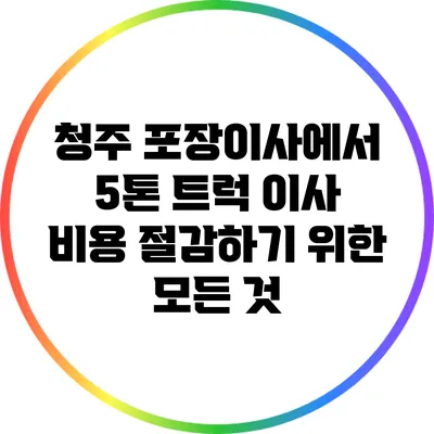 청주 포장이사에서 5톤 트럭 이사 비용 절감하기 위한 모든 것