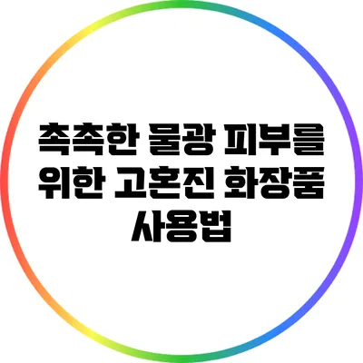 촉촉한 물광 피부를 위한 고혼진 화장품 사용법