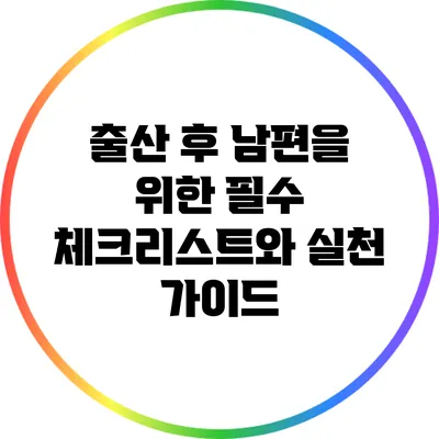 출산 후 남편을 위한 필수 체크리스트와 실천 가이드