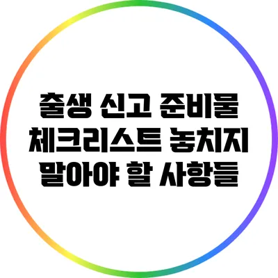 출생 신고 준비물 체크리스트: 놓치지 말아야 할 사항들