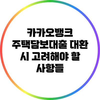 카카오뱅크 주택담보대출 대환 시 고려해야 할 사항들