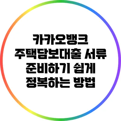 카카오뱅크 주택담보대출 서류 준비하기: 쉽게 정복하는 방법