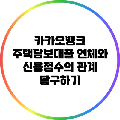카카오뱅크 주택담보대출 연체와 신용점수의 관계 탐구하기
