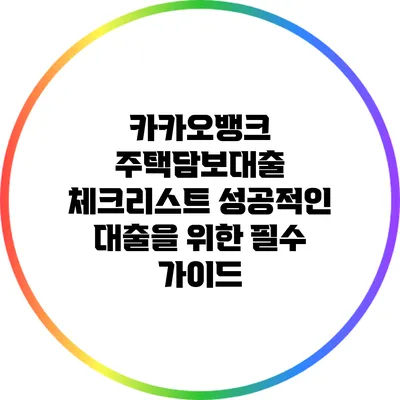 카카오뱅크 주택담보대출 체크리스트: 성공적인 대출을 위한 필수 가이드