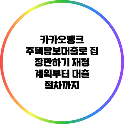 카카오뱅크 주택담보대출로 집 장만하기: 재정 계획부터 대출 절차까지