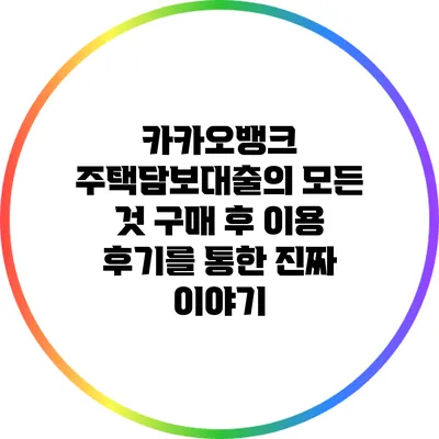 카카오뱅크 주택담보대출의 모든 것: 구매 후 이용 후기를 통한 진짜 이야기