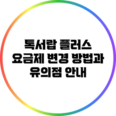 톡서랍 플러스 요금제 변경 방법과 유의점 안내