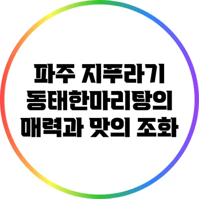 파주 지푸라기 동태한마리탕의 매력과 맛의 조화