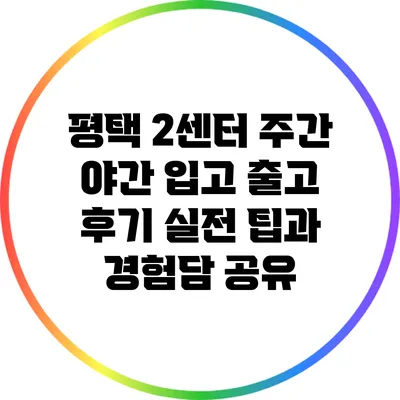 평택 2센터 주간 야간 입고 출고 후기: 실전 팁과 경험담 공유