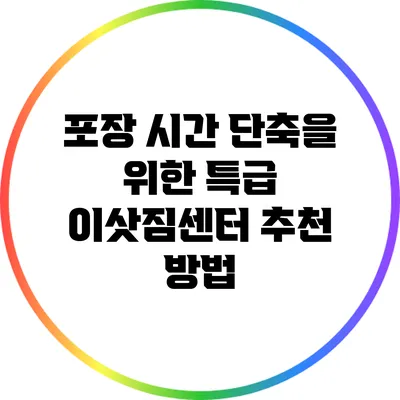 포장 시간 단축을 위한 특급 이삿짐센터 추천 방법