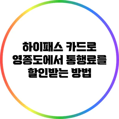 하이패스 카드로 영종도에서 통행료를 할인받는 방법