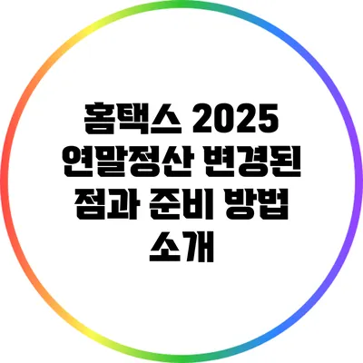 홈택스 2025 연말정산: 변경된 점과 준비 방법 소개
