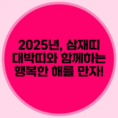 2025년, 삼재띠 대박띠와 함께하는 행복한 해를 만자!