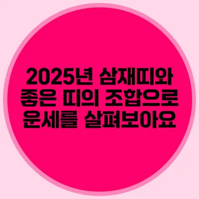 2025년 삼재띠와 좋은 띠의 조합으로 운세를 살펴보아요