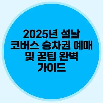 2025년 설날 코버스 승차권 예매 및 꿀팁 완벽 가이드