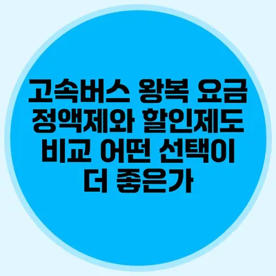 고속버스 왕복 요금 정액제와 할인제도 비교: 어떤 선택이 더 좋은가?