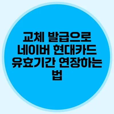교체 발급으로 네이버 현대카드 유효기간 연장하는 법