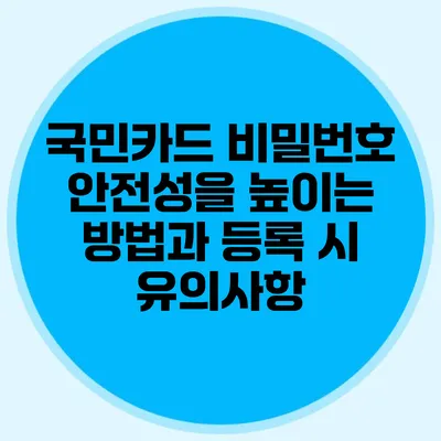 국민카드 비밀번호 안전성을 높이는 방법과 등록 시 유의사항