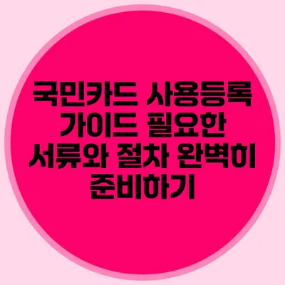 국민카드 사용등록 가이드: 필요한 서류와 절차 완벽히 준비하기