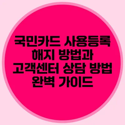 국민카드 사용등록 해지 방법과 고객센터 상담 방법 완벽 가이드