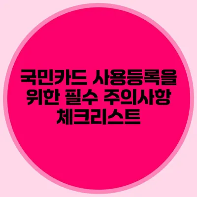 국민카드 사용등록을 위한 필수 주의사항 체크리스트