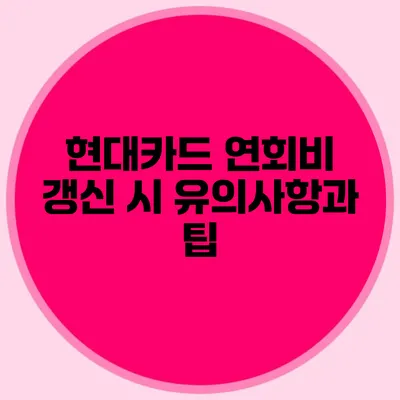 현대카드 연회비 갱신 시 유의사항과 팁