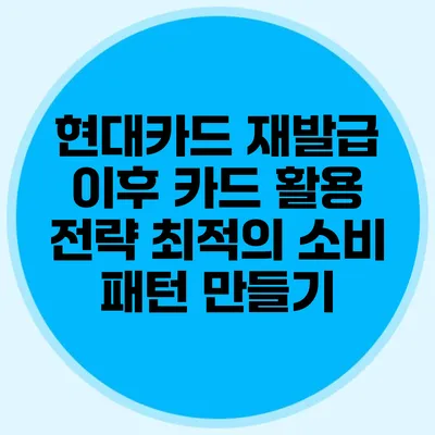현대카드 재발급 이후 카드 활용 전략: 최적의 소비 패턴 만들기