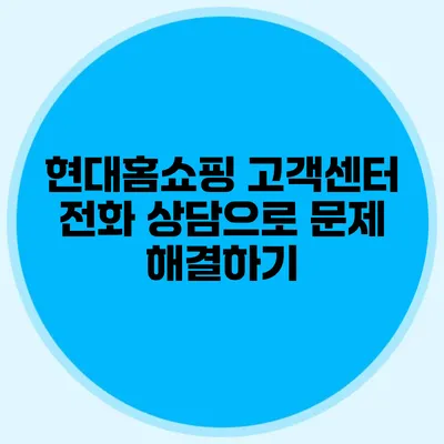 현대홈쇼핑 고객센터 전화 상담으로 문제 해결하기