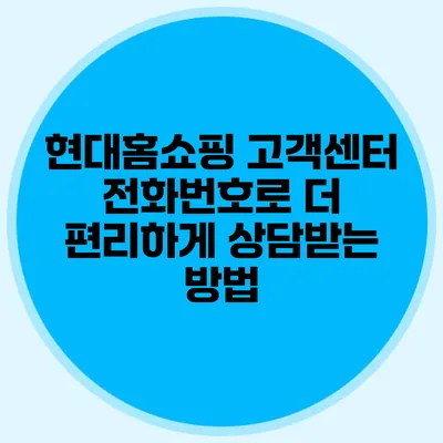 현대홈쇼핑 고객센터 전화번호로 더 편리하게 상담받는 방법