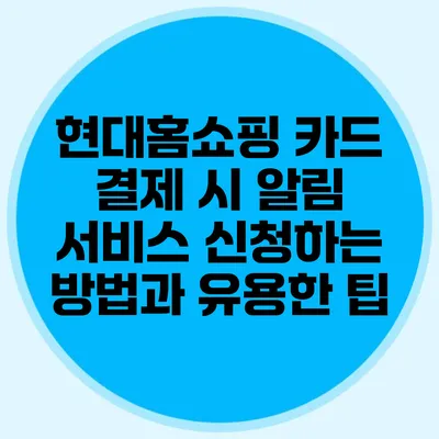 현대홈쇼핑 카드 결제 시 알림 서비스 신청하는 방법과 유용한 팁